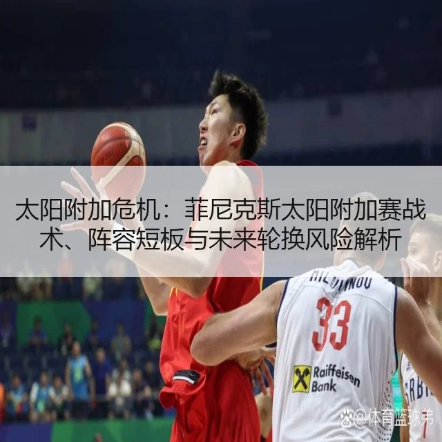 太阳附加危机:菲尼克斯太阳附加赛战术、阵容短板与未来轮换风险解析