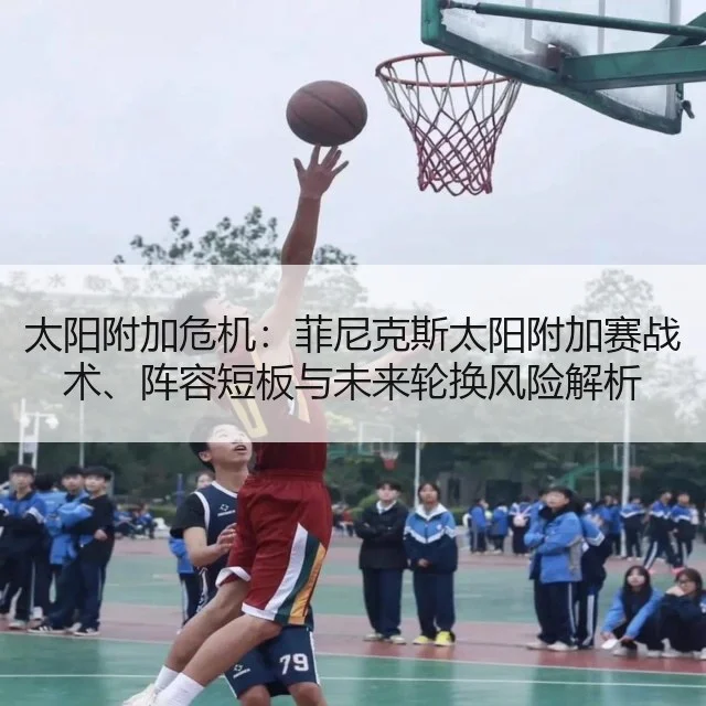 太阳附加危机：菲尼克斯太阳附加赛战术、阵容短板与未来轮换风险解析